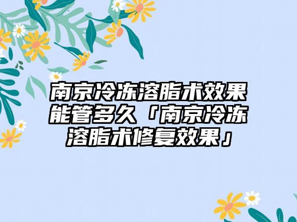 南京冷冻溶脂术效果能管多久「南京冷冻溶脂术修复效果」