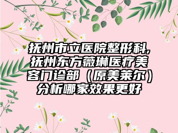 抚州市立医院整形科,抚州东方薇琳医疗美容门诊部（原美莱尔）分析哪家效果更好