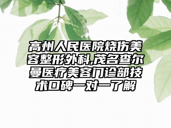 高州人民医院烧伤美容整形外科,茂名查尔曼医疗美容门诊部技术口碑一对一了解