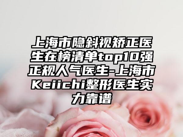 上海市隐斜视矫正医生在榜清单top10强正规人气医生-上海市Keiichi整形医生实力靠谱