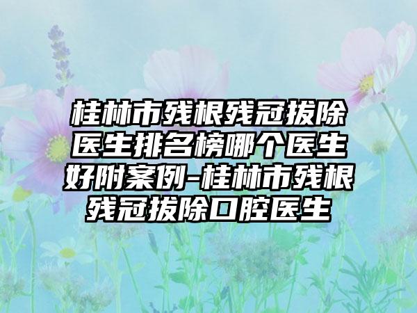 桂林市残根残冠拔除医生排名榜哪个医生好附案例-桂林市残根残冠拔除口腔医生