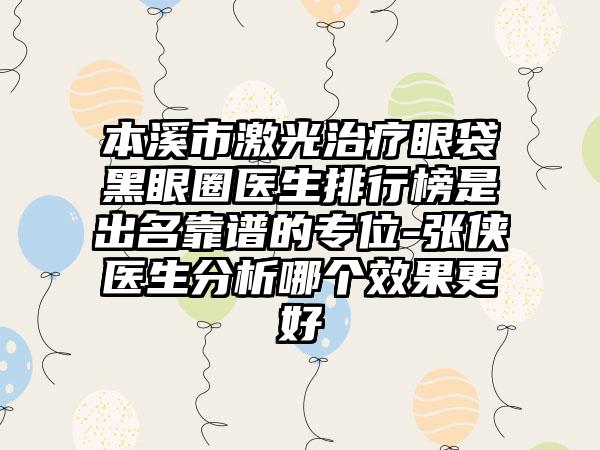 本溪市激光治疗眼袋黑眼圈医生排行榜是出名靠谱的专位-张侠医生分析哪个效果更好