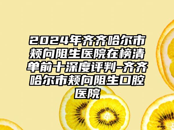 2024年齐齐哈尔市颊向阻生医院在榜清单前十深度评判-齐齐哈尔市颊向阻生口腔医院