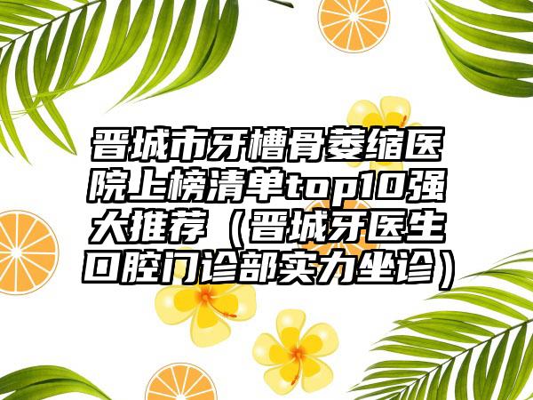 晋城市牙槽骨萎缩医院上榜清单top10强大推荐（晋城牙医生口腔门诊部实力坐诊）