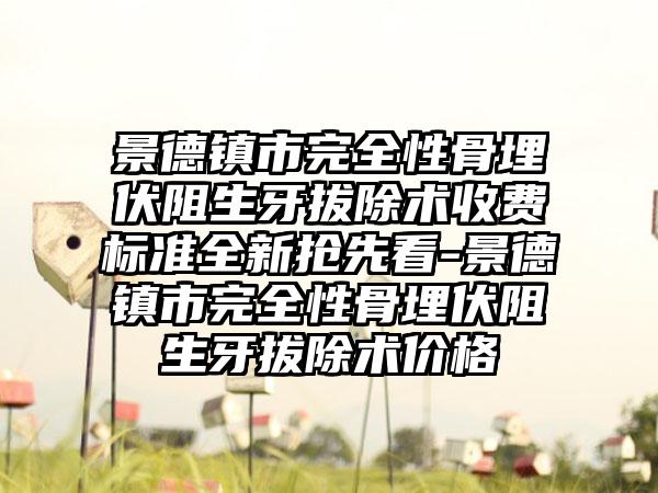 景德镇市完全性骨埋伏阻生牙拔除术收费标准全新抢先看-景德镇市完全性骨埋伏阻生牙拔除术价格