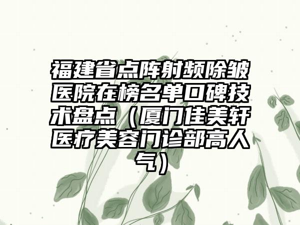 福建省点阵射频除皱医院在榜名单口碑技术盘点（厦门佳美轩医疗美容门诊部高人气）