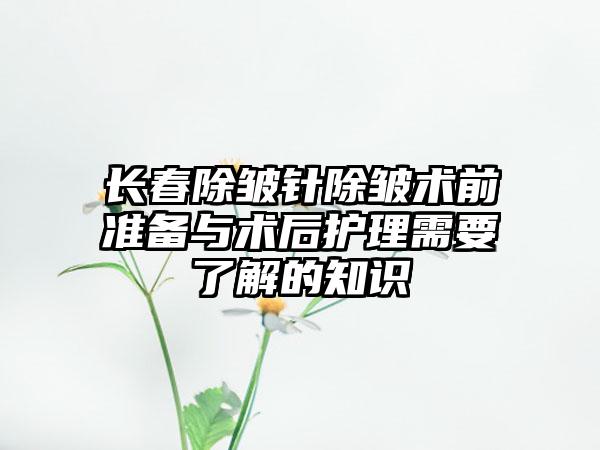 长春除皱针除皱术前准备与术后护理需要了解的知识