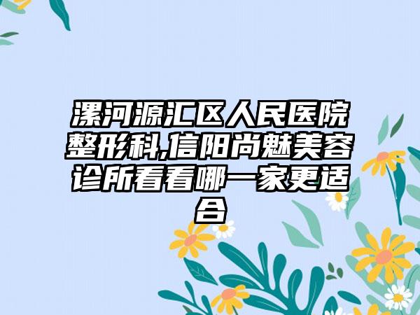 漯河源汇区人民医院整形科,信阳尚魅美容诊所看看哪一家更适合