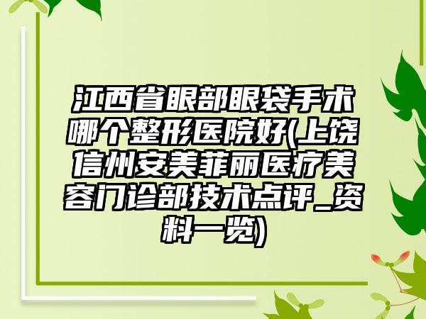 江西省眼部眼袋手术哪个整形医院好(上饶信州安美菲丽医疗美容门诊部技术点评_资料一览)