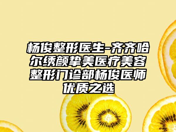 杨俊整形医生-齐齐哈尔绣颜挚美医疗美容整形门诊部杨俊医师优质之选