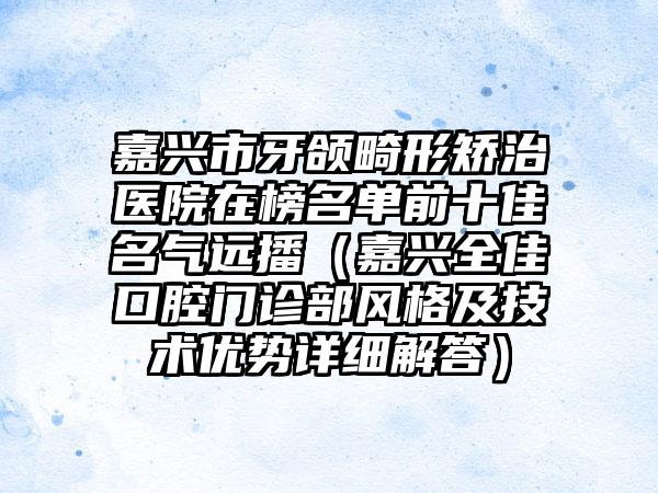 嘉兴市牙颌畸形矫治医院在榜名单前十佳名气远播（嘉兴全佳口腔门诊部风格及技术优势详细解答）