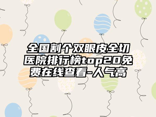 全国割个双眼皮全切医院排行榜top20免费在线查看-人气高