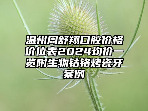 温州周舒翔口腔价格价位表2024均价一览附生物钴铬烤瓷牙案例