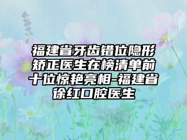 福建省牙齿错位隐形矫正医生在榜清单前十位惊艳亮相-福建省徐红口腔医生