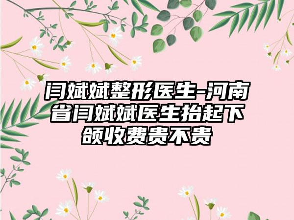 闫斌斌整形医生-河南省闫斌斌医生抬起下颌收费贵不贵