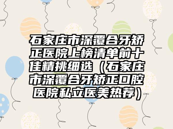 石家庄市深覆合牙矫正医院上榜清单前十佳精挑细选（石家庄市深覆合牙矫正口腔医院私立医美热荐）