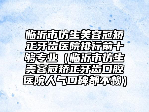 临沂市仿生美容冠矫正牙齿医院排行前十够专业（临沂市仿生美容冠矫正牙齿口腔医院人气口碑都不赖）