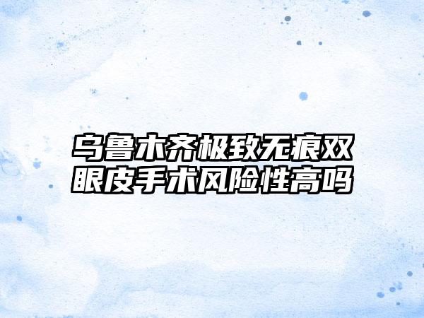 乌鲁木齐极致无痕双眼皮手术风险性高吗