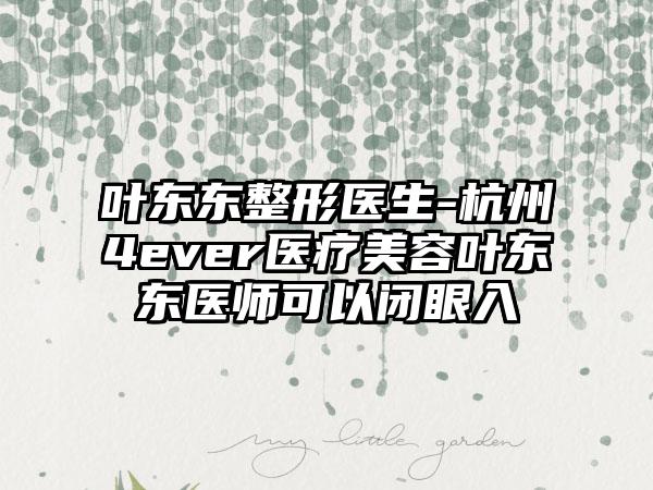 叶东东整形医生-杭州4ever医疗美容叶东东医师可以闭眼入