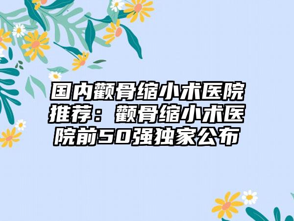 国内颧骨缩小术医院推荐：颧骨缩小术医院前50强独家公布