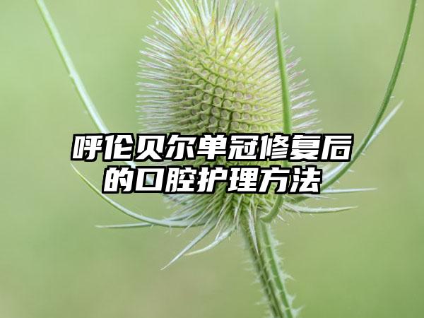 呼伦贝尔单冠修复后的口腔护理方法