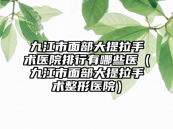 九江市面部大提拉手术医院排行有哪些医（九江市面部大提拉手术整形医院）