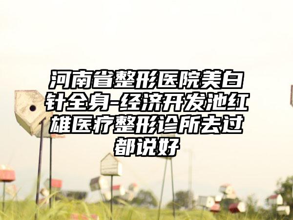 河南省整形医院美白针全身-经济开发池红雄医疗整形诊所去过都说好