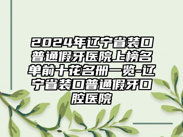 2024年辽宁省装口普通假牙医院上榜名单前十花名册一览-辽宁省装口普通假牙口腔医院