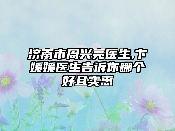 济南市周兴亮医生,卞媛媛医生告诉你哪个好且实惠