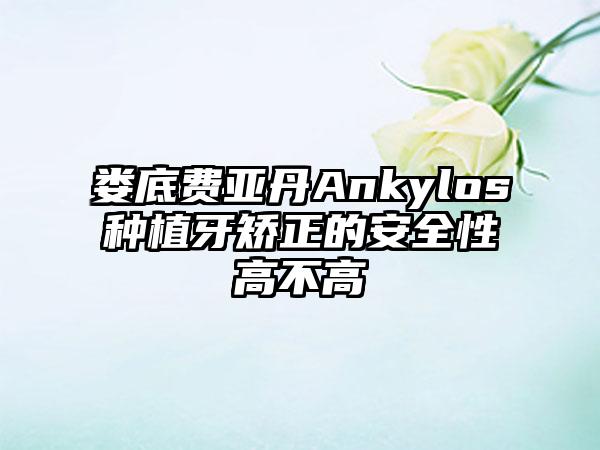 娄底费亚丹Ankylos种植牙矫正的安全性高不高