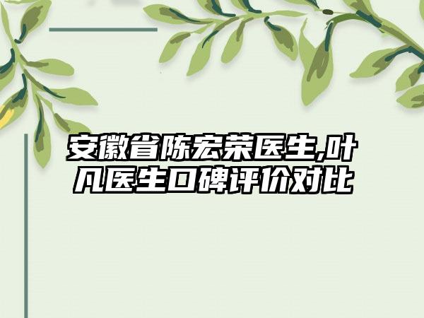 安徽省陈宏荣医生,叶凡医生口碑评价对比