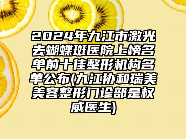 2024年九江市激光去蝴蝶斑医院上榜名单前十佳整形机构名单公布(九江协和瑞美美容整形门诊部是权威医生)