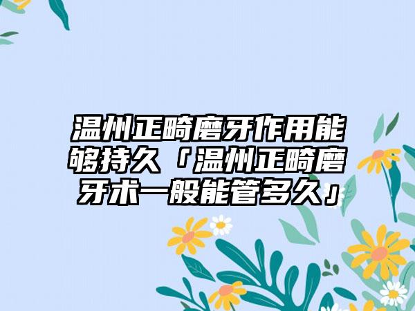 温州正畸磨牙作用能够持久「温州正畸磨牙术一般能管多久」