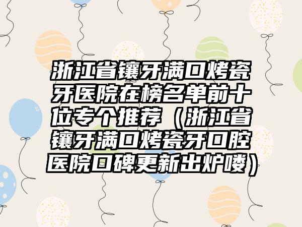 浙江省镶牙满口烤瓷牙医院在榜名单前十位专个推荐（浙江省镶牙满口烤瓷牙口腔医院口碑更新出炉喽）