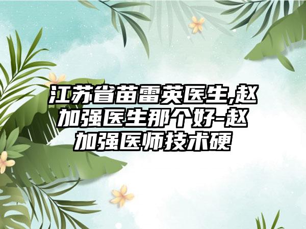 江苏省苗雷英医生,赵加强医生那个好-赵加强医师技术硬