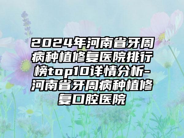 2024年河南省牙周病种植修复医院排行榜top10详情分析-河南省牙周病种植修复口腔医院