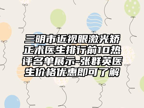 三明市近视眼激光矫正术医生排行前10热评名单展示-张群英医生价格优惠即可了解