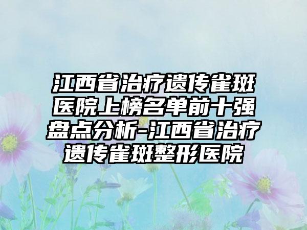 江西省治疗遗传雀斑医院上榜名单前十强盘点分析-江西省治疗遗传雀斑整形医院