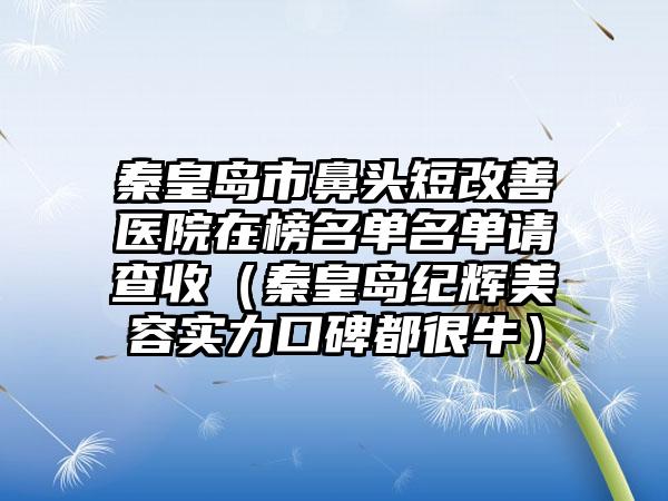 秦皇岛市鼻头短改善医院在榜名单名单请查收（秦皇岛纪辉美容实力口碑都很牛）