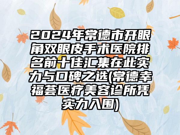 2024年常德市开眼角双眼皮手术医院排名前十佳汇集在此实力与口碑之选(常德幸福荟医疗美容诊所凭实力入围)