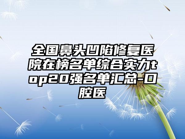 全国鼻头凹陷修复医院在榜名单综合实力top20强名单汇总-口腔医