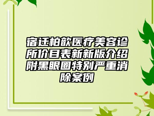 宿迁柏歆医疗美容诊所价目表新新版介绍附黑眼圈特别严重消除案例