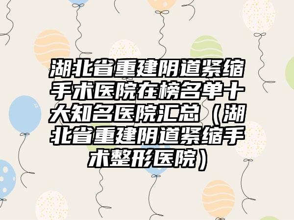 湖北省重建阴道紧缩手术医院在榜名单十大知名医院汇总（湖北省重建阴道紧缩手术整形医院）