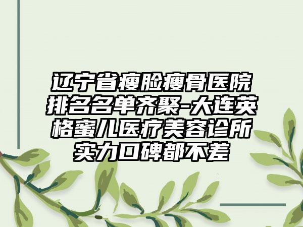 辽宁省瘦脸瘦骨医院排名名单齐聚-大连英格蜜儿医疗美容诊所实力口碑都不差