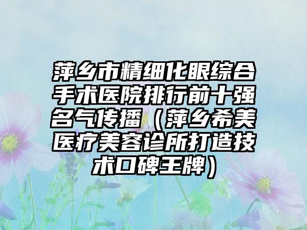 萍乡市精细化眼综合手术医院排行前十强名气传播（萍乡希美医疗美容诊所打造技术口碑王牌）