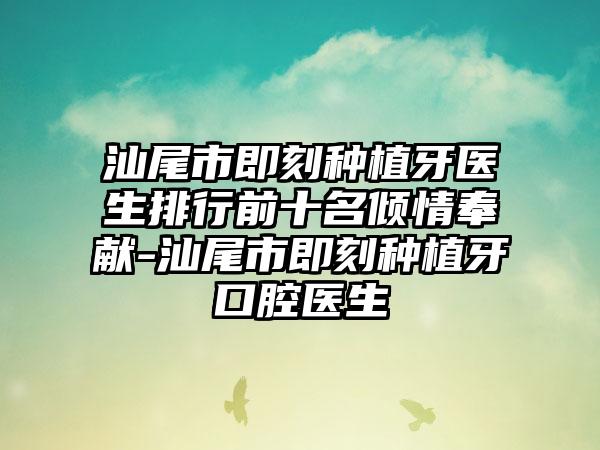 汕尾市即刻种植牙医生排行前十名倾情奉献-汕尾市即刻种植牙口腔医生