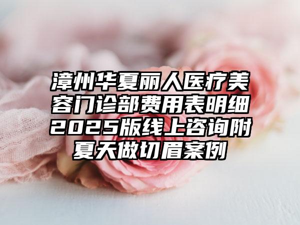 漳州华夏丽人医疗美容门诊部费用表明细2025版线上咨询附夏天做切眉案例