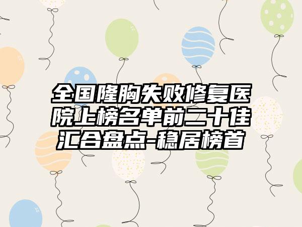 全国隆胸失败修复医院上榜名单前二十佳汇合盘点-稳居榜首