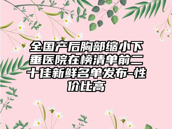 全国产后胸部缩小下垂医院在榜清单前二十佳新鲜名单发布-性价比高