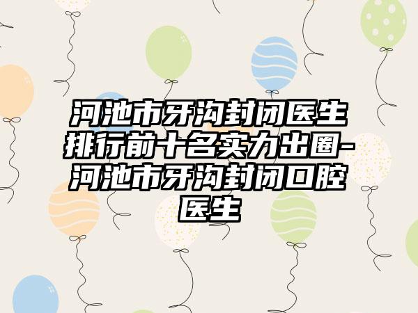 河池市牙沟封闭医生排行前十名实力出圈-河池市牙沟封闭口腔医生